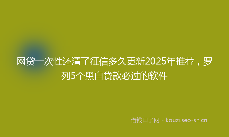 网贷一次性还清了征信多久更新2025年推荐，罗列5个黑白贷款必过的软件