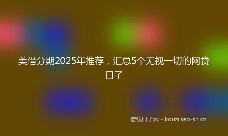 美借分期2025年推荐，汇总5个无视一切的网贷口子