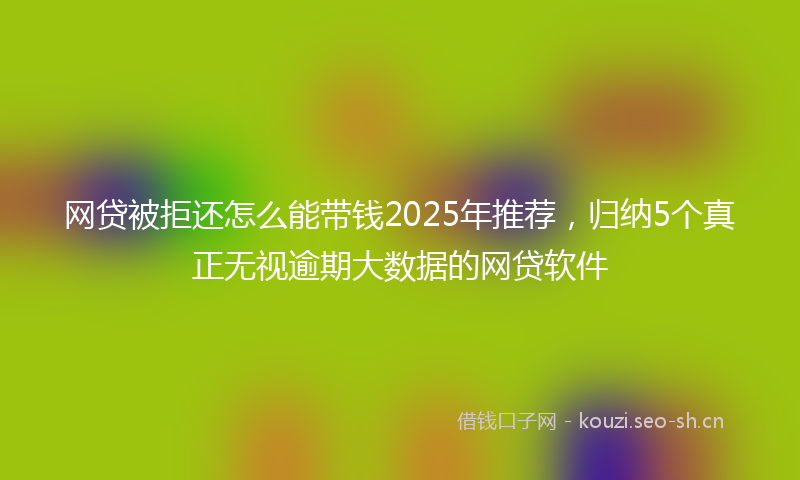网贷被拒还怎么能带钱2025年推荐，归纳5个真正无视逾期大数据的网贷软件