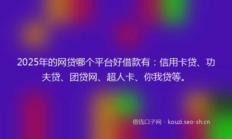 2025年的网贷哪个平台好借款有：信用卡贷、功夫贷、团贷网、超人卡、你我贷等。