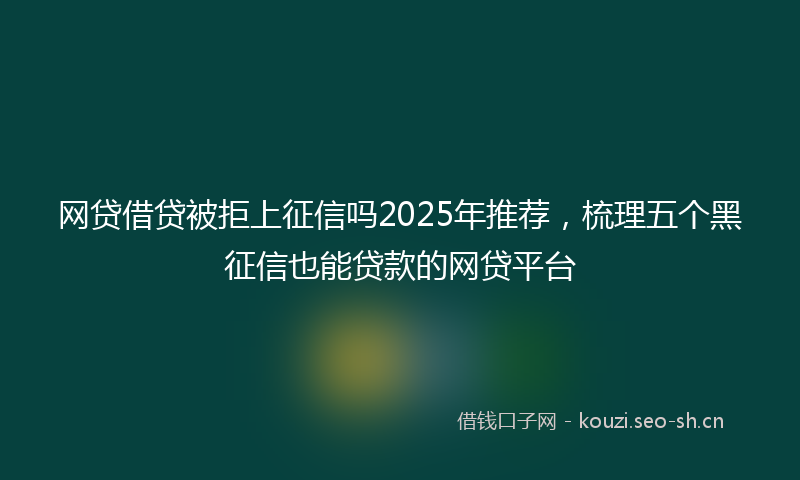 网贷借贷被拒上征信吗2025年推荐，梳理五个黑征信也能贷款的网贷平台