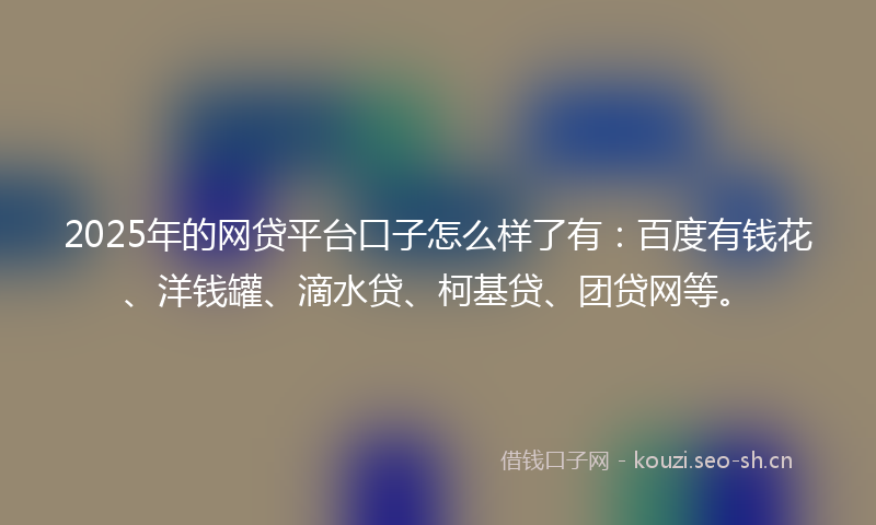 2025年的网贷平台口子怎么样了有：百度有钱花、洋钱罐、滴水贷、柯基贷、团贷网等。