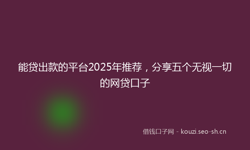 能贷出款的平台2025年推荐，分享五个无视一切的网贷口子