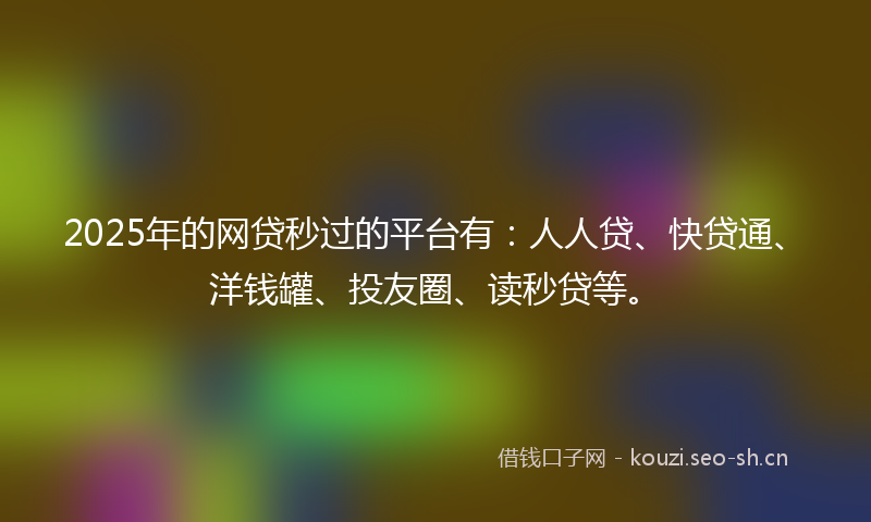 2025年的网贷秒过的平台有：人人贷、快贷通、洋钱罐、投友圈、读秒贷等。