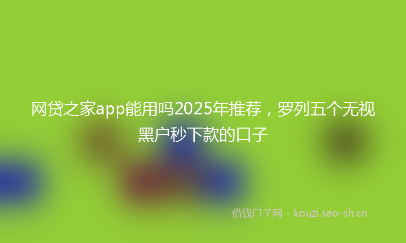 网贷之家app能用吗2025年推荐，罗列五个无视黑户秒下款的口子