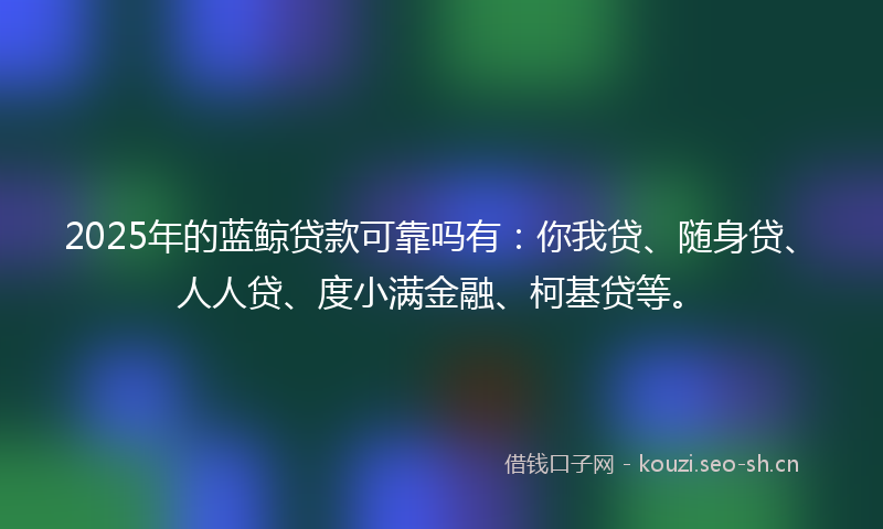 2025年的蓝鲸贷款可靠吗有：你我贷、随身贷、人人贷、度小满金融、柯基贷等。
