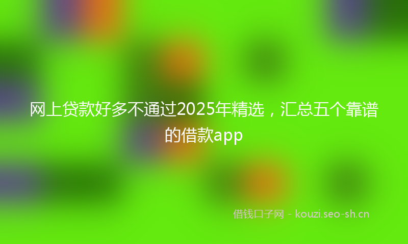网上贷款好多不通过2025年精选，汇总五个靠谱的借款app