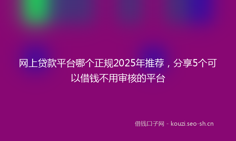 网上贷款平台哪个正规2025年推荐，分享5个可以借钱不用审核的平台