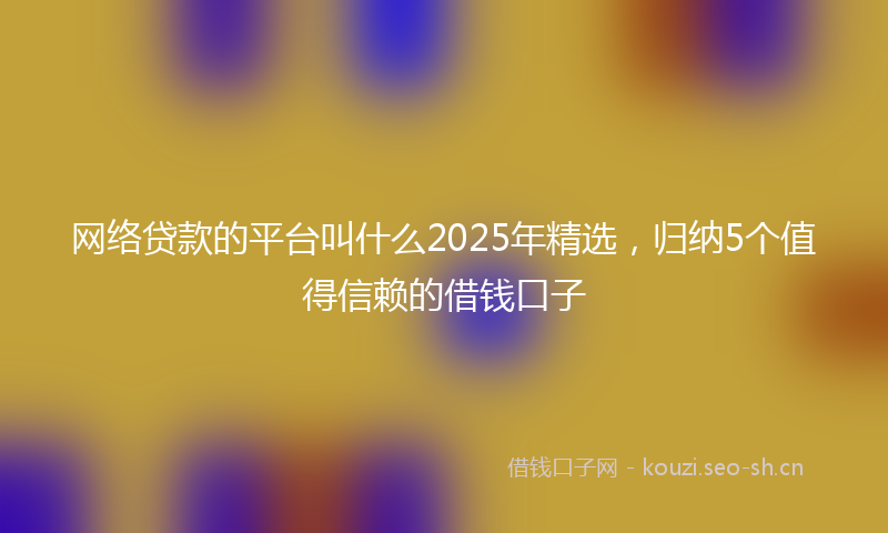 网络贷款的平台叫什么2025年精选，归纳5个值得信赖的借钱口子