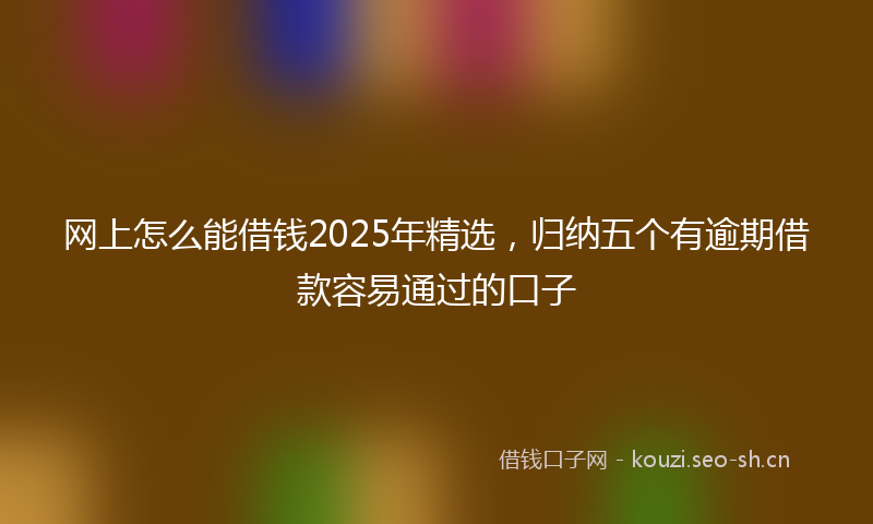 网上怎么能借钱2025年精选，归纳五个有逾期借款容易通过的口子