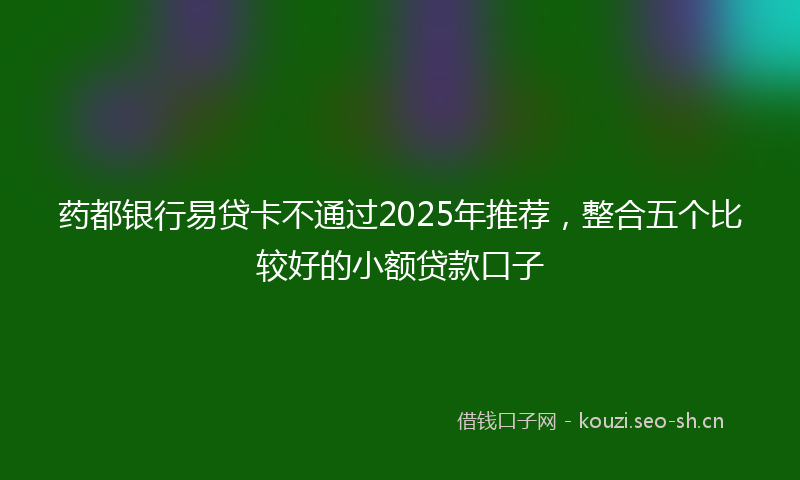 药都银行易贷卡不通过2025年推荐，整合五个比较好的小额贷款口子