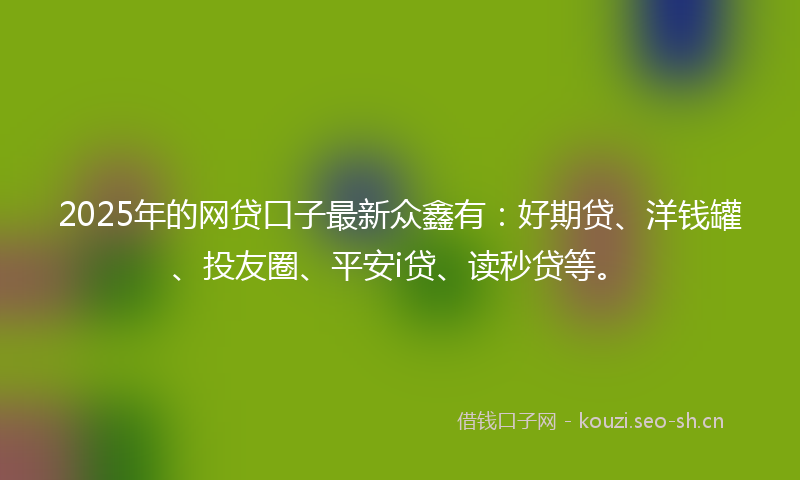 2025年的网贷口子最新众鑫有：好期贷、洋钱罐、投友圈、平安i贷、读秒贷等。