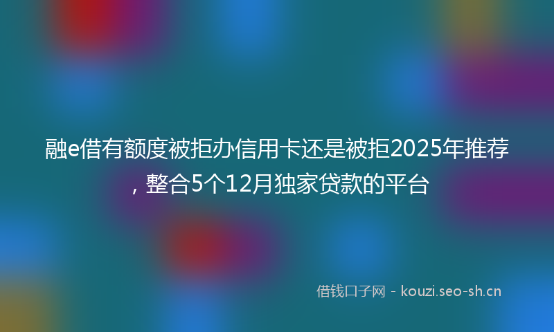 融e借有额度被拒办信用卡还是被拒2025年推荐，整合5个12月独家贷款的平台