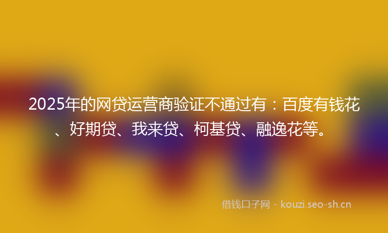 2025年的网贷运营商验证不通过有：百度有钱花、好期贷、我来贷、柯基贷、融逸花等。