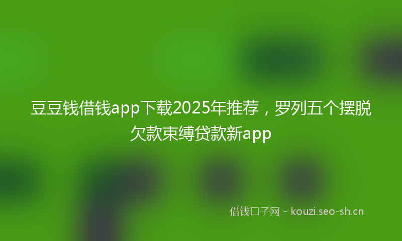 豆豆钱借钱app下载2025年推荐，罗列五个摆脱欠款束缚贷款新app