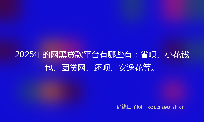2025年的网黑贷款平台有哪些有：省呗、小花钱包、团贷网、还呗、安逸花等。