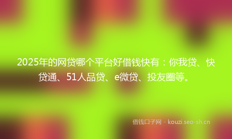 2025年的网贷哪个平台好借钱快有：你我贷、快贷通、51人品贷、e微贷、投友圈等。