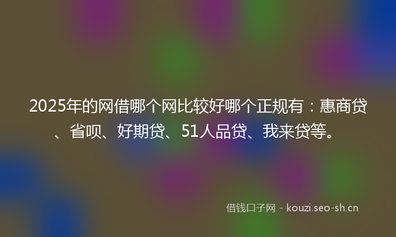 2025年的网借哪个网比较好哪个正规有：惠商贷、省呗、好期贷、51人品贷、我来贷等。