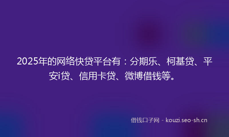 2025年的网络快贷平台有：分期乐、柯基贷、平安i贷、信用卡贷、微博借钱等。