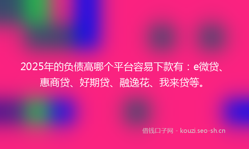 2025年的负债高哪个平台容易下款有:e微贷、惠商贷、好期贷、融逸花、我来贷等。