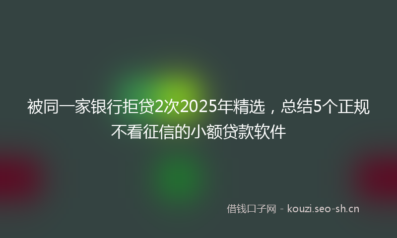 被同一家银行拒贷2次2025年精选，总结5个正规不看征信的小额贷款软件