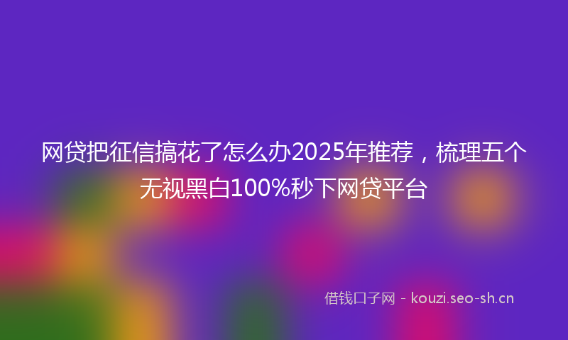 网贷把征信搞花了怎么办2025年推荐，梳理五个无视黑白100%秒下网贷平台