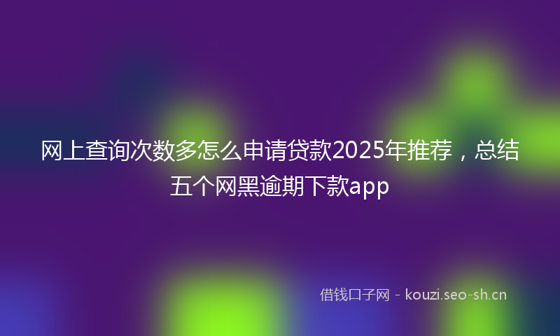 网上查询次数多怎么申请贷款2025年推荐，总结五个网黑逾期下款app