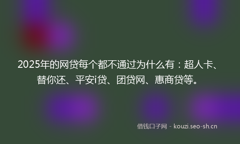 2025年的网贷每个都不通过为什么有：超人卡、替你还、平安i贷、团贷网、惠商贷等。