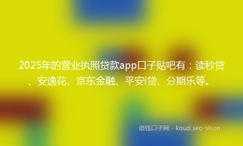 2025年的营业执照贷款app口子贴吧有：读秒贷、安逸花、京东金融、平安i贷、分期乐等。