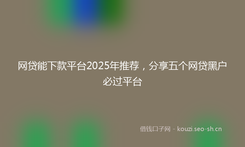 网贷能下款平台2025年推荐，分享五个网贷黑户必过平台