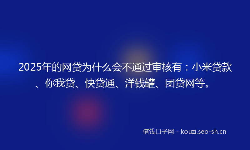 2025年的网贷为什么会不通过审核有:小米贷款、你我贷、快贷通、洋钱罐、团贷网等。
