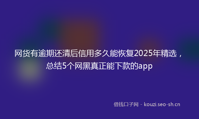 网货有逾期还清后信用多久能恢复2025年精选，总结5个网黑真正能下款的app