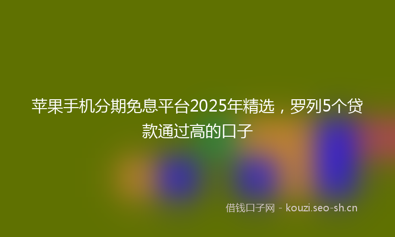 苹果手机分期免息平台2025年精选，罗列5个贷款通过高的口子