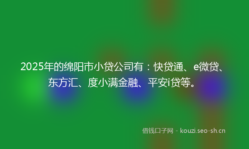 2025年的绵阳市小贷公司有：快贷通、e微贷、东方汇、度小满金融、平安i贷等。