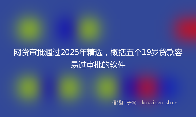 网贷审批通过2025年精选，概括五个19岁贷款容易过审批的软件