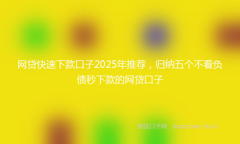 网贷快速下款口子2025年推荐，归纳五个不看负债秒下款的网贷口子