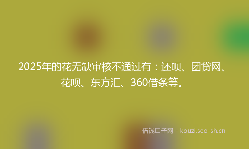 2025年的花无缺审核不通过有：还呗、团贷网、花呗、东方汇、360借条等。