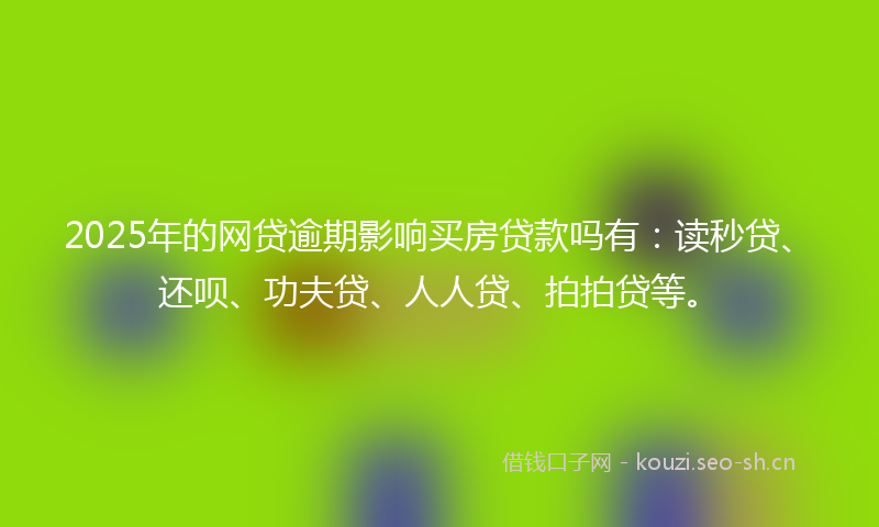 2025年的网贷逾期影响买房贷款吗有：读秒贷、还呗、功夫贷、人人贷、拍拍贷等。