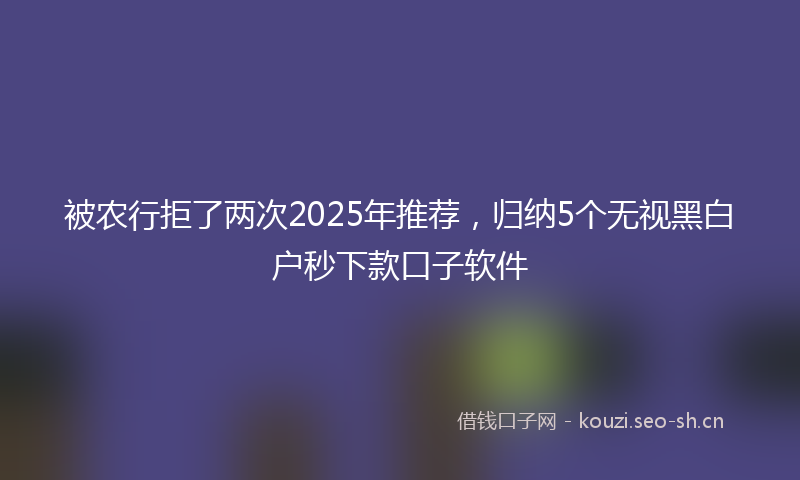 被农行拒了两次2025年推荐，归纳5个无视黑白户秒下款口子软件