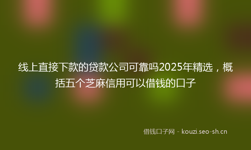 线上直接下款的贷款公司可靠吗2025年精选，概括五个芝麻信用可以借钱的口子