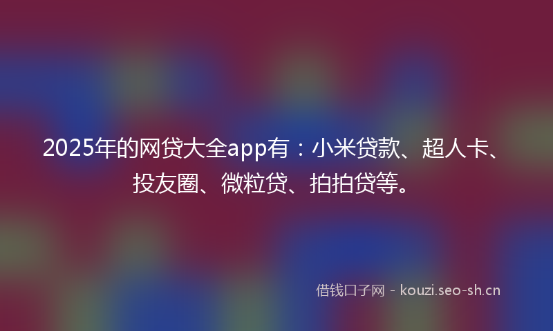 2025年的网贷大全app有：小米贷款、超人卡、投友圈、微粒贷、拍拍贷等。