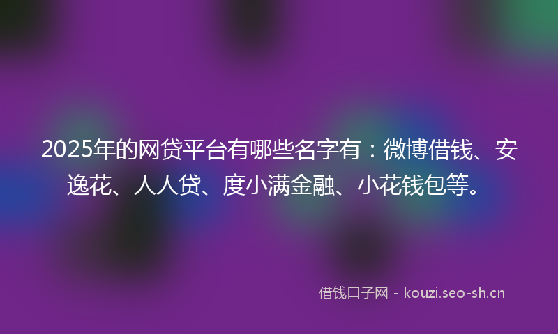 2025年的网贷平台有哪些名字有：微博借钱、安逸花、人人贷、度小满金融、小花钱包等。