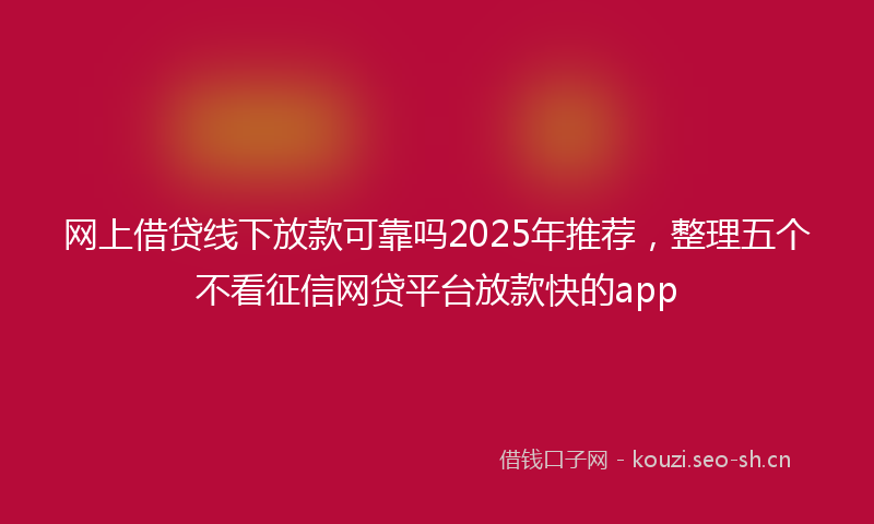 网上借贷线下放款可靠吗2025年推荐，整理五个不看征信网贷平台放款快的app