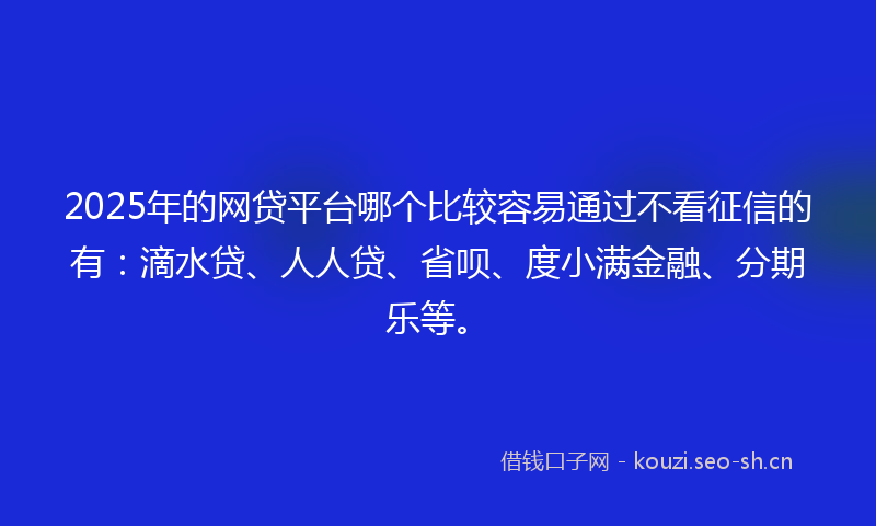 2025年的网贷平台哪个比较容易通过不看征信的有：滴水贷、人人贷、省呗、度小满金融、分期乐等。
