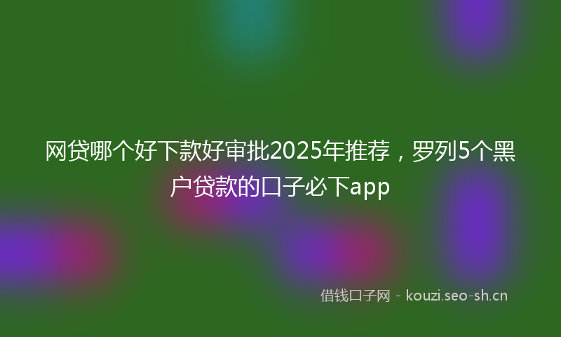 网贷哪个好下款好审批2025年推荐，罗列5个黑户贷款的口子必下app