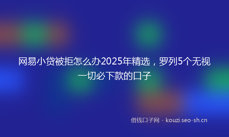 网易小贷被拒怎么办2025年精选，罗列5个无视一切必下款的口子