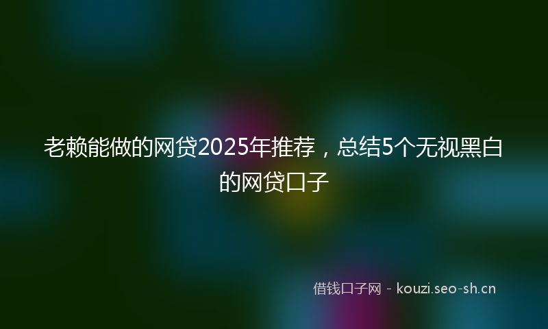 老赖能做的网贷2025年推荐，总结5个无视黑白的网贷口子
