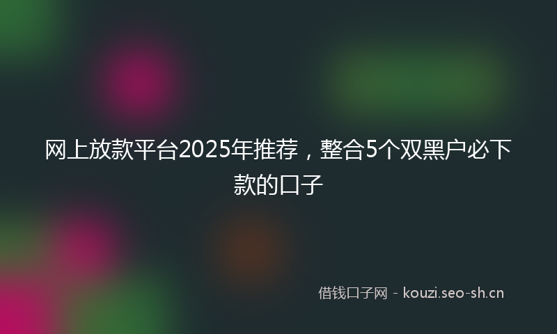网上放款平台2025年推荐，整合5个双黑户必下款的口子