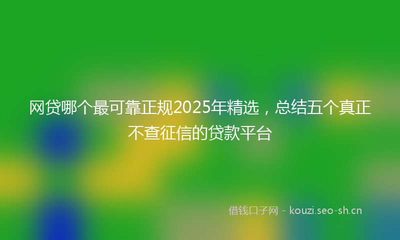 网贷哪个最可靠正规2025年精选，总结五个真正不查征信的贷款平台