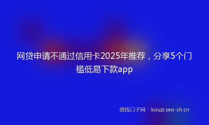 网贷申请不通过信用卡2025年推荐，分享5个门槛低易下款app